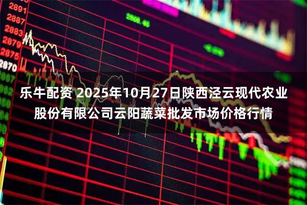 乐牛配资 2025年10月27日陕西泾云现代农业股份有限公司云阳蔬菜批发市场价格行情