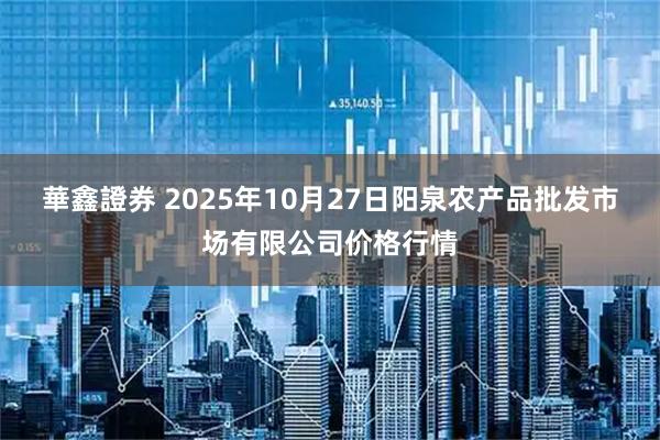 華鑫證券 2025年10月27日阳泉农产品批发市场有限公司价格行情