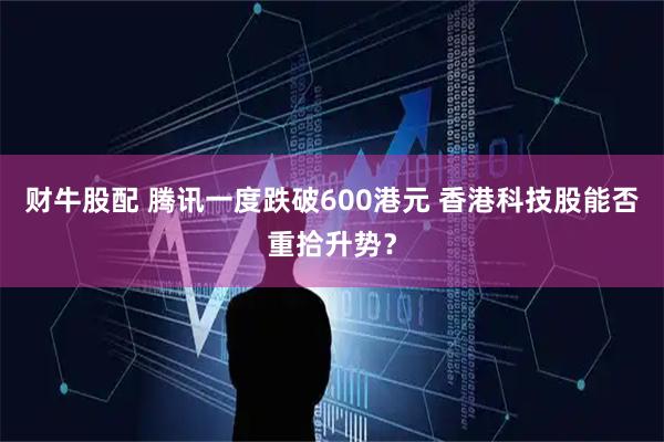 财牛股配 腾讯一度跌破600港元 香港科技股能否重拾升势?