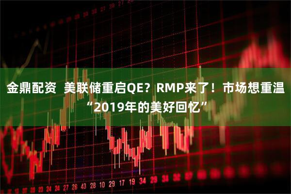 金鼎配资 美联储重启QE?RMP来了!市场想重温“2019年的美好回忆”