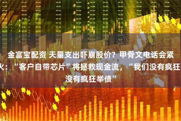 金富宝配资 天量支出吓崩股价?甲骨文电话会紧急救火:“客户自带芯片”将拯救现金流,“我们没有疯狂举债”