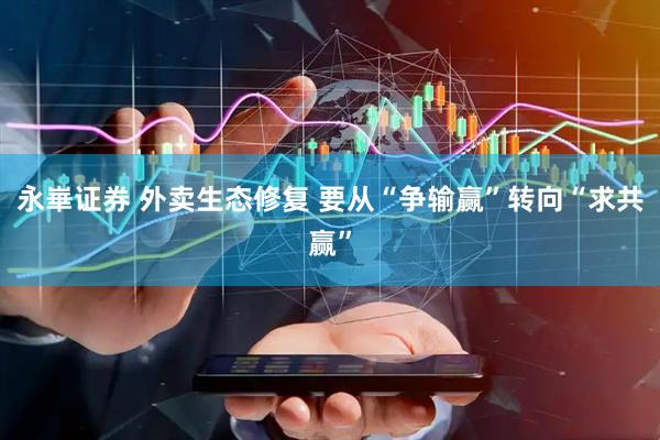 永崋证券 外卖生态修复 要从“争输赢”转向“求共赢”