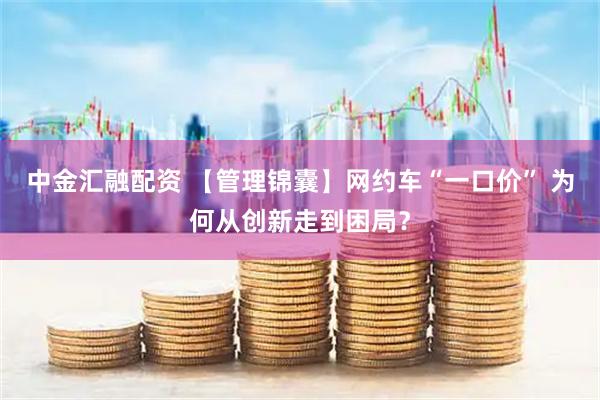 中金汇融配资 【管理锦囊】网约车“一口价” 为何从创新走到困局?