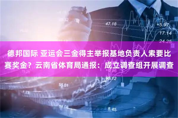 德邦国际 亚运会三金得主举报基地负责人索要比赛奖金?云南省体育局通报:成立调查组开展调查