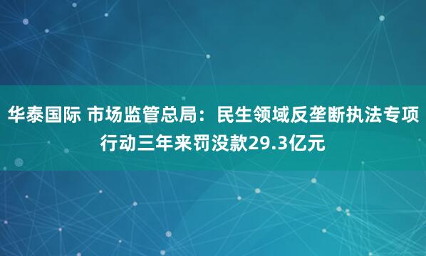 华泰国际 市场监管总局：民生领域反垄断执法专项行动三年来罚没款29.3亿元