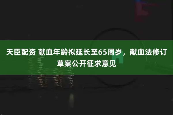 天臣配资 献血年龄拟延长至65周岁，献血法修订草案公开征求意见