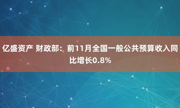 亿盛资产 财政部:前11月全国一般公共预算收入同比增长0.8%