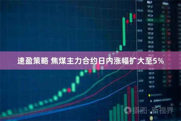 速盈策略 焦煤主力合约日内涨幅扩大至5%