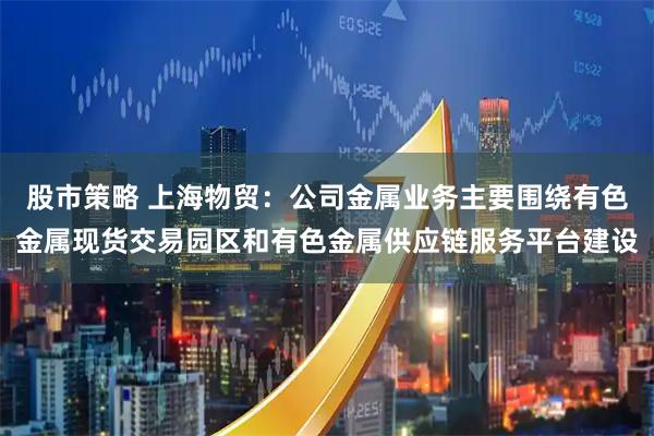 股市策略 上海物贸：公司金属业务主要围绕有色金属现货交易园区和有色金属供应链服务平台建设