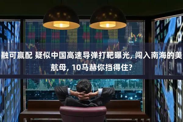 融可赢配 疑似中国高速导弹打靶曝光, 闯入南海的美航母, 10马赫你挡得住?