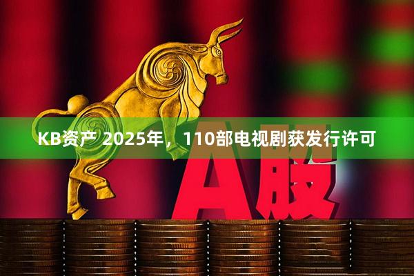 KB资产 2025年，110部电视剧获发行许可