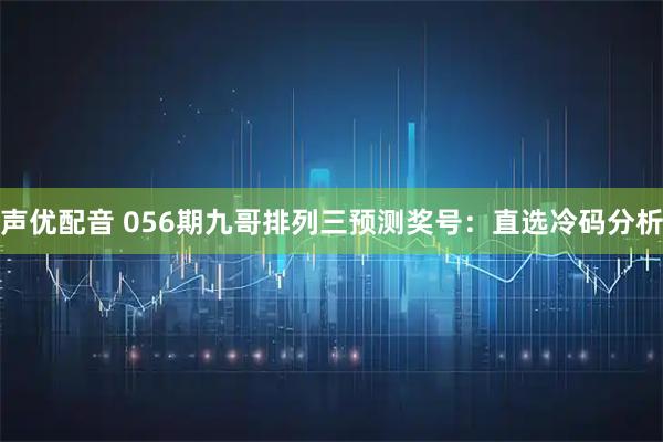 声优配音 056期九哥排列三预测奖号：直选冷码分析