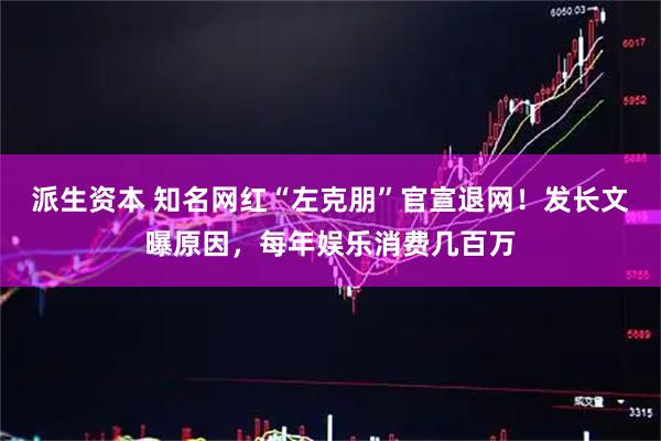派生资本 知名网红“左克朋”官宣退网！发长文曝原因，每年娱乐消费几百万