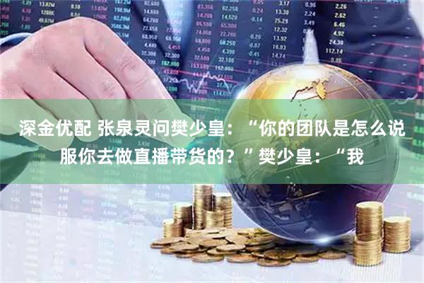 深金优配 张泉灵问樊少皇:“你的团队是怎么说服你去做直播带货的?”樊少皇:“我