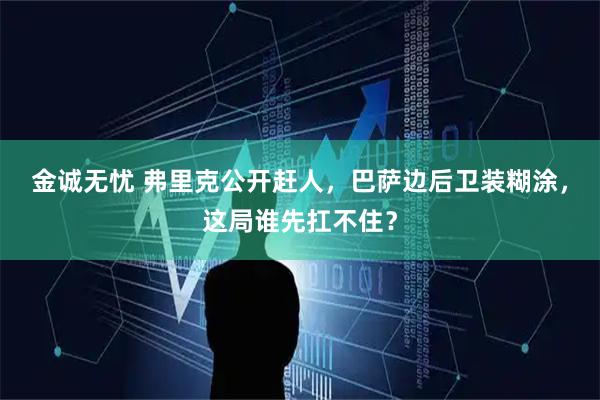 金诚无忧 弗里克公开赶人，巴萨边后卫装糊涂，这局谁先扛不住？