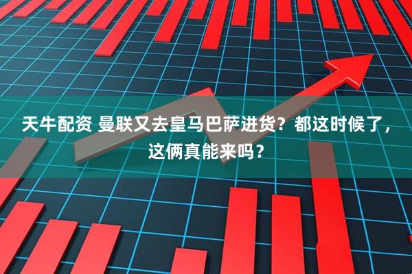 天牛配资 曼联又去皇马巴萨进货？都这时候了，这俩真能来吗？